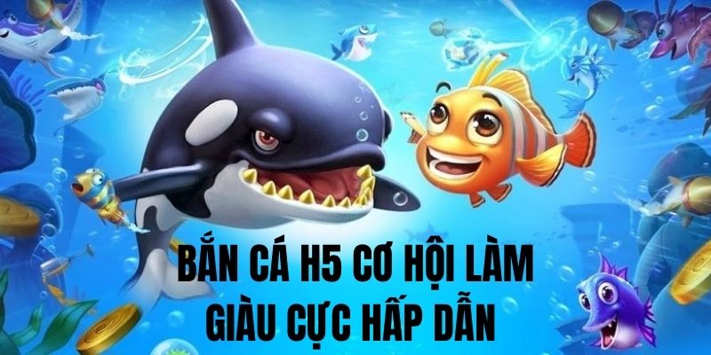 Săn cá H5 cơ hội làm giàu siêu hấp dẫn cho bạn 